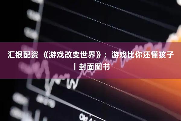 汇银配资 《游戏改变世界》：游戏比你还懂孩子丨封面图书